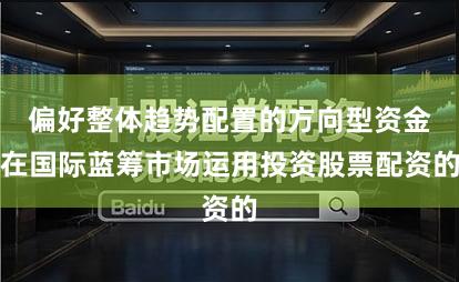 偏好整体趋势配置的方向型资金在国际蓝筹市场运用投资股票配资的