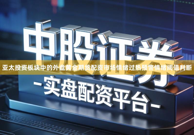 亚太投资板块中的外盘黄金期货配资市场情绪过热预警情绪阈值判断
