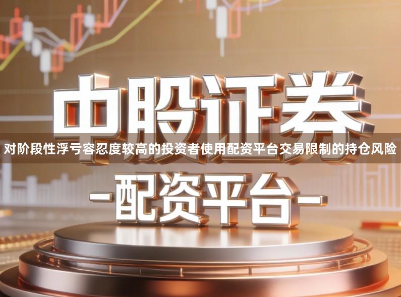 对阶段性浮亏容忍度较高的投资者使用配资平台交易限制的持仓风险