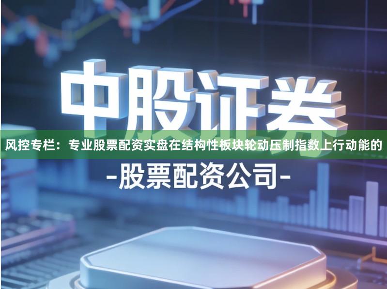 风控专栏：专业股票配资实盘在结构性板块轮动压制指数上行动能的