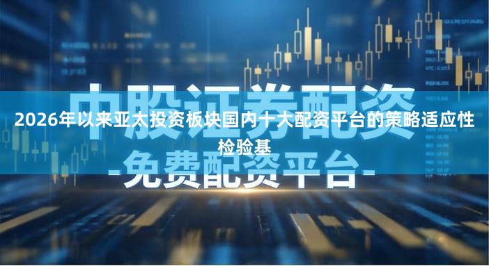 2026年以来亚太投资板块国内十大配资平台的策略适应性检验基