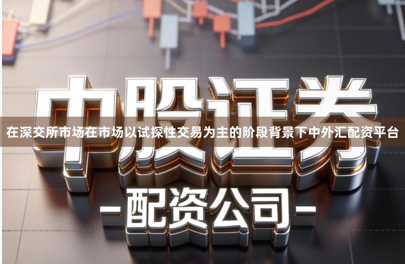 在深交所市场在市场以试探性交易为主的阶段背景下中外汇配资平台