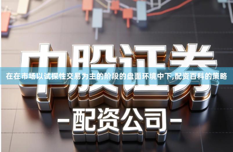 在在市场以试探性交易为主的阶段的盘面环境中下,配资百科的策略