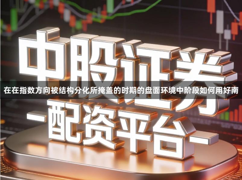 在在指数方向被结构分化所掩盖的时期的盘面环境中阶段如何用好南