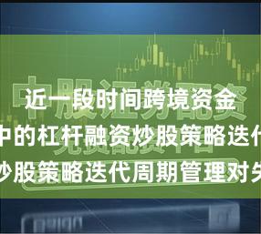 近一段时间跨境资金流市场中的杠杆融资炒股策略迭代周期管理对失