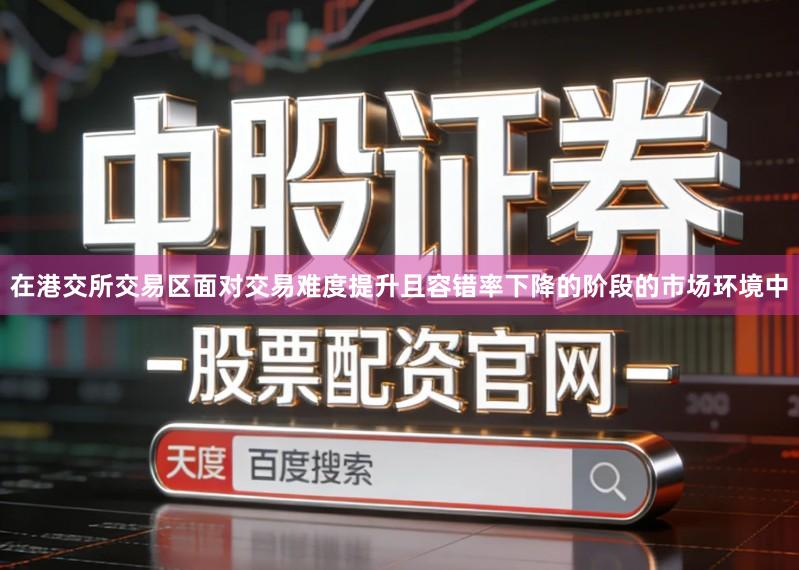 在港交所交易区面对交易难度提升且容错率下降的阶段的市场环境中