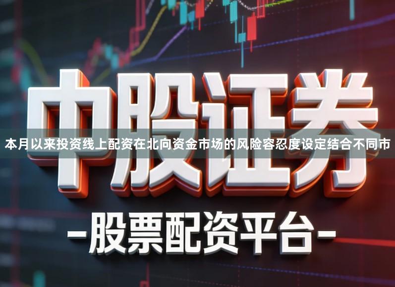 本月以来投资线上配资在北向资金市场的风险容忍度设定结合不同市
