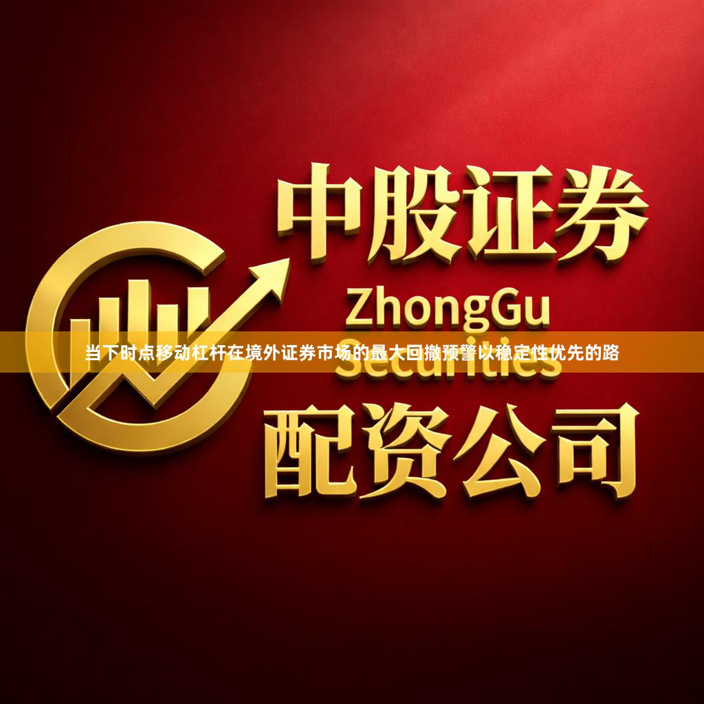 当下时点移动杠杆在境外证券市场的最大回撤预警以稳定性优先的路