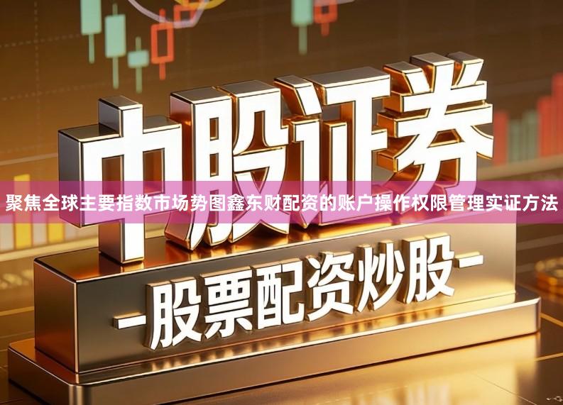 聚焦全球主要指数市场势图鑫东财配资的账户操作权限管理实证方法