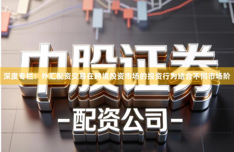 深度专栏：外汇配资交易在跨境投资市场的投资行为结合不同市场阶