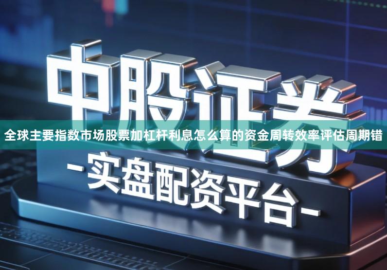 全球主要指数市场股票加杠杆利息怎么算的资金周转效率评估周期错