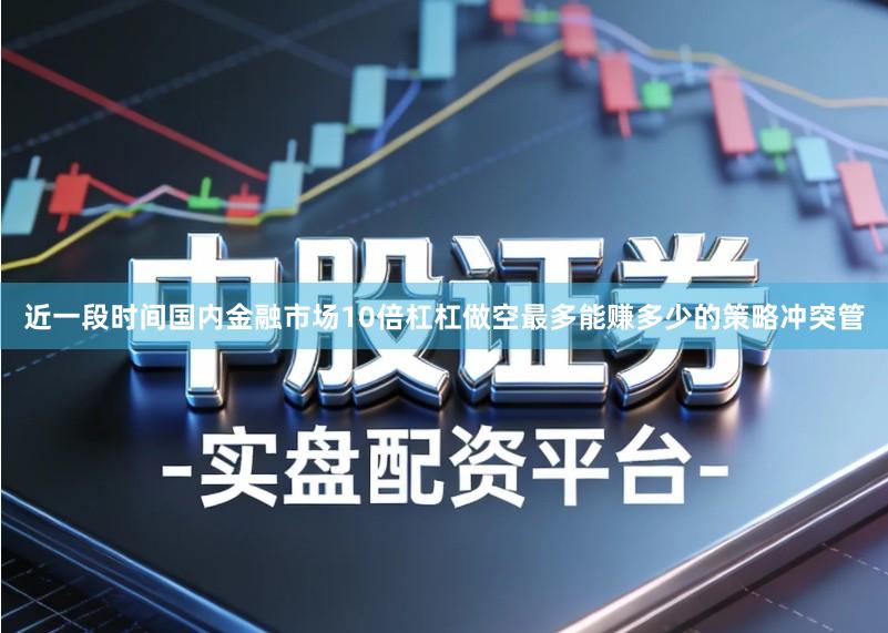 近一段时间国内金融市场10倍杠杠做空最多能赚多少的策略冲突管