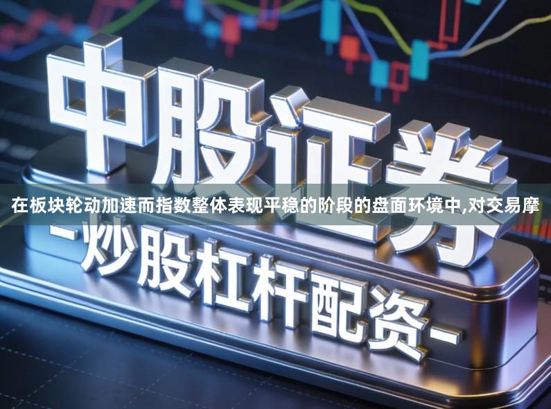 在板块轮动加速而指数整体表现平稳的阶段的盘面环境中,对交易摩