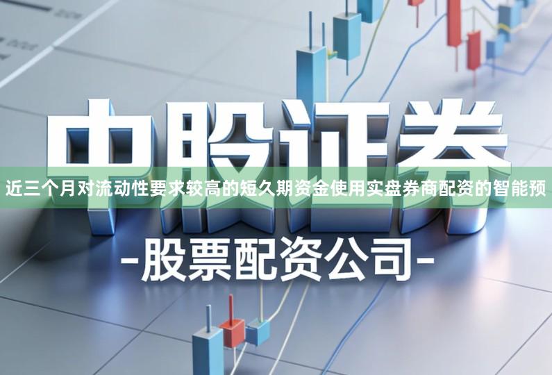 近三个月对流动性要求较高的短久期资金使用实盘券商配资的智能预