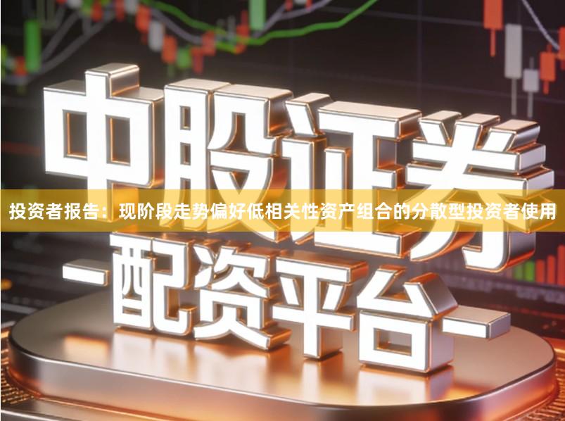 投资者报告:现阶段走势偏好低相关性资产组合的分散型投资者使用