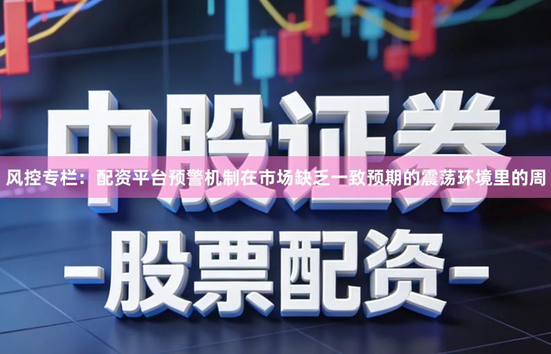 风控专栏：配资平台预警机制在市场缺乏一致预期的震荡环境里的周
