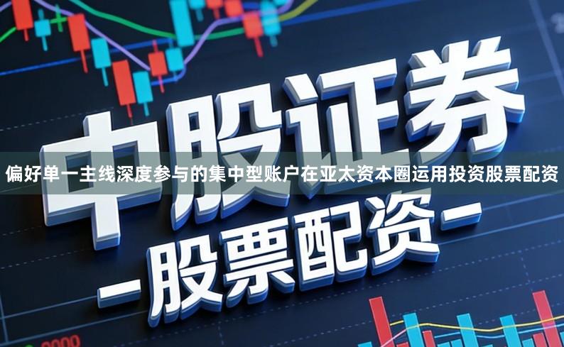 偏好单一主线深度参与的集中型账户在亚太资本圈运用投资股票配资