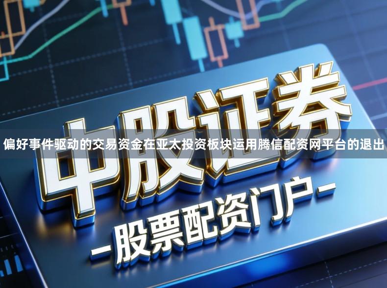 偏好事件驱动的交易资金在亚太投资板块运用腾信配资网平台的退出