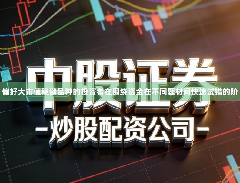 偏好大市值稳健品种的投资者在围绕资金在不同题材间快速试错的阶