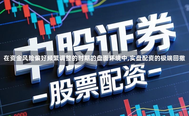 在资金风险偏好频繁调整的时期的盘面环境中,实盘配资的极端回撤