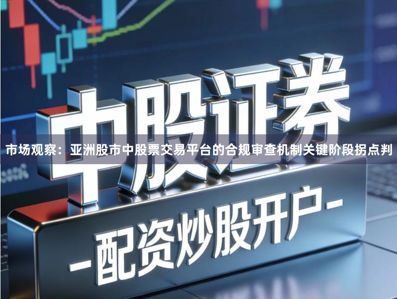 市场观察：亚洲股市中股票交易平台的合规审查机制关键阶段拐点判