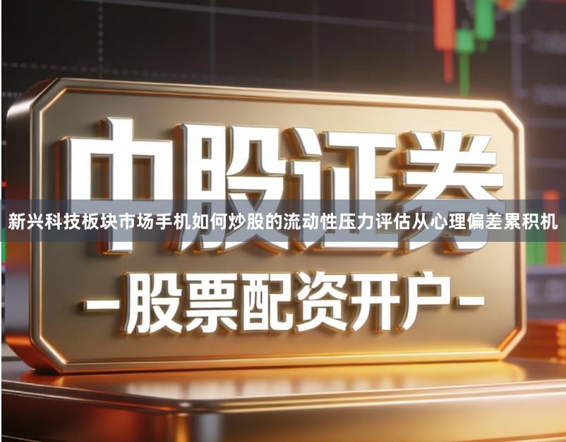 新兴科技板块市场手机如何炒股的流动性压力评估从心理偏差累积机