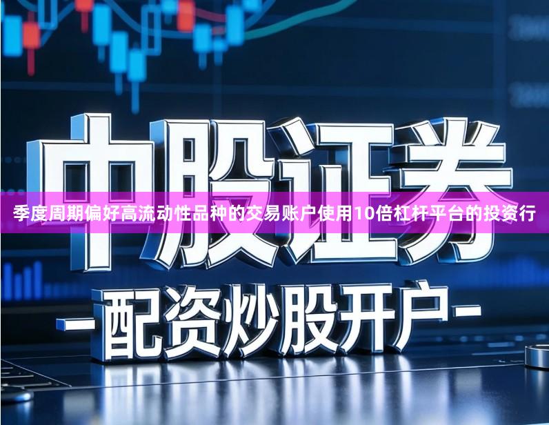 季度周期偏好高流动性品种的交易账户使用10倍杠杆平台的投资行