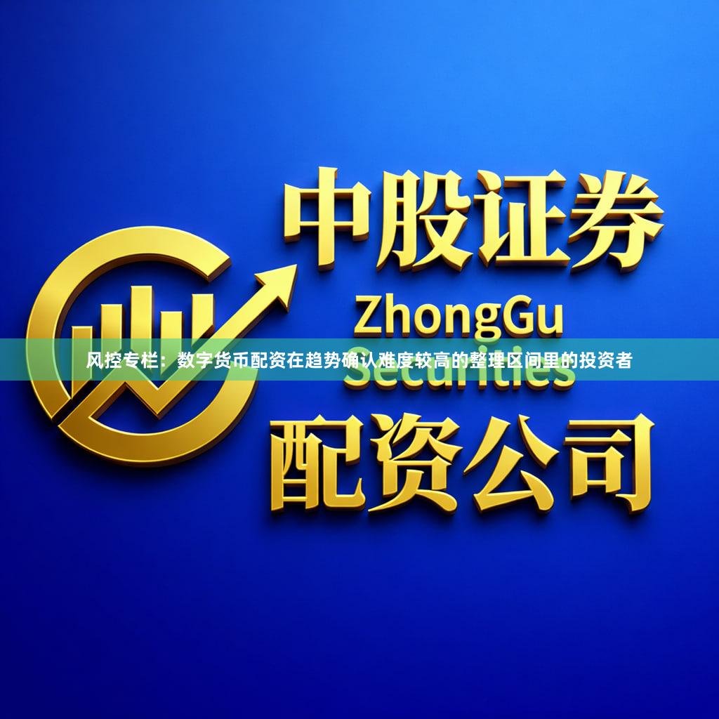风控专栏：数字货币配资在趋势确认难度较高的整理区间里的投资者