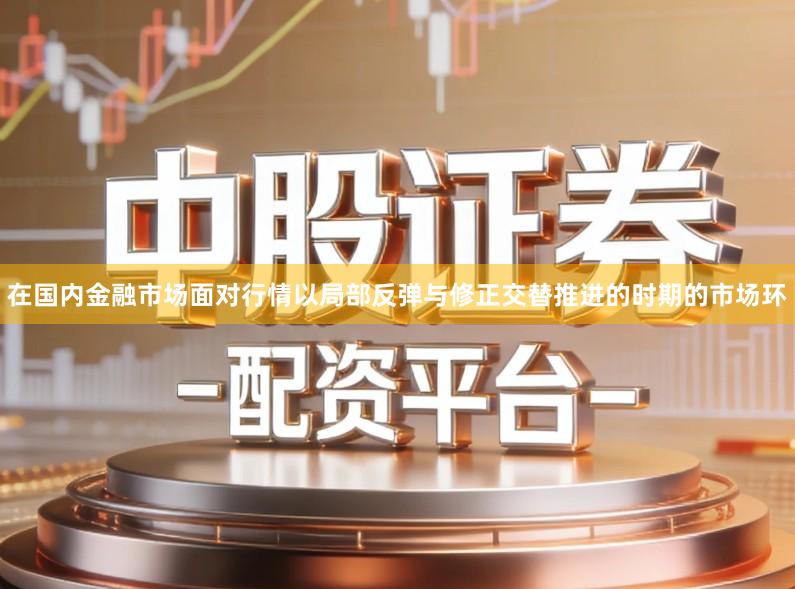 在国内金融市场面对行情以局部反弹与修正交替推进的时期的市场环