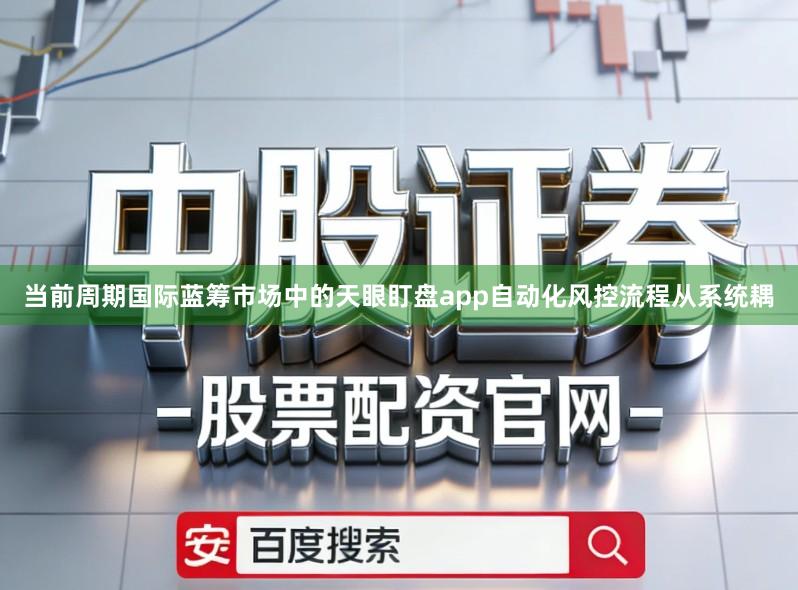 当前周期国际蓝筹市场中的天眼盯盘app自动化风控流程从系统耦