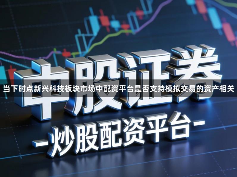当下时点新兴科技板块市场中配资平台是否支持模拟交易的资产相关