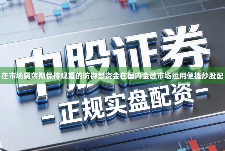 在市场震荡期保持观望的防御型资金在国内金融市场运用便捷炒股配
