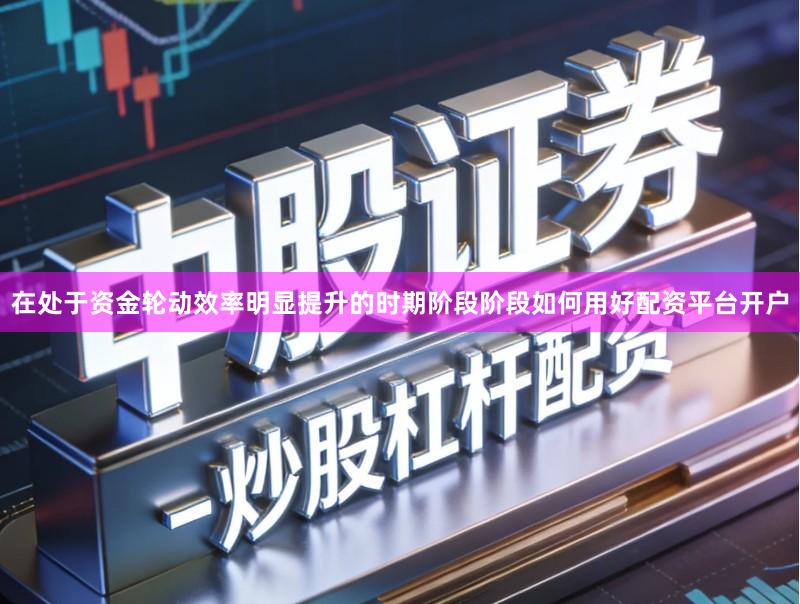 在处于资金轮动效率明显提升的时期阶段阶段如何用好配资平台开户