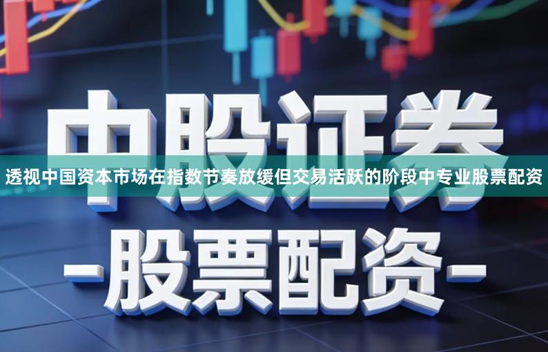 透视中国资本市场在指数节奏放缓但交易活跃的阶段中专业股票配资