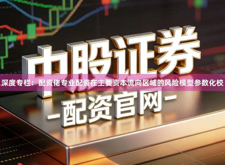 深度专栏：配资佬专业配资在主要资本流向区域的风险模型参数化校