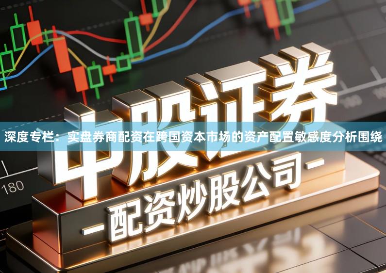 深度专栏：实盘券商配资在跨国资本市场的资产配置敏感度分析围绕