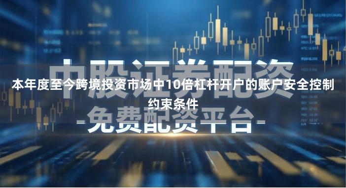 本年度至今跨境投资市场中10倍杠杆开户的账户安全控制约束条件
