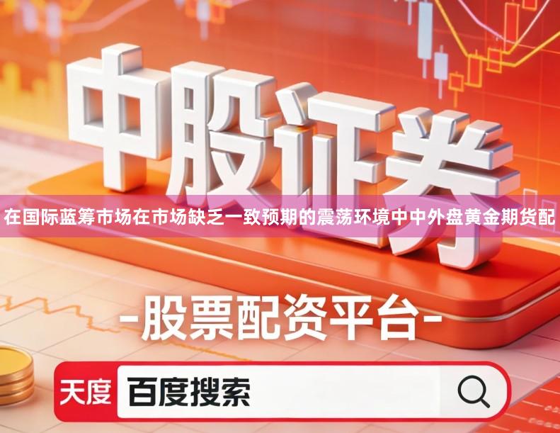 在国际蓝筹市场在市场缺乏一致预期的震荡环境中中外盘黄金期货配