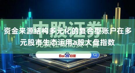 资金来源结构多元化的复合型账户在多元股市生态运用a股大盘指数