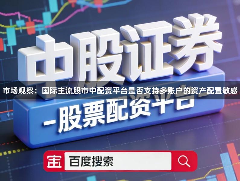 市场观察:国际主流股市中配资平台是否支持多账户的资产配置敏感