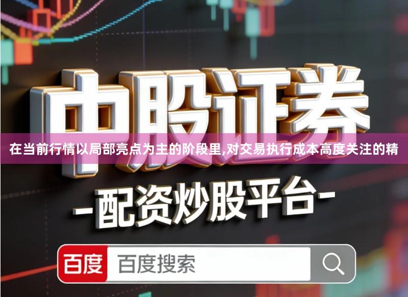在当前行情以局部亮点为主的阶段里,对交易执行成本高度关注的精