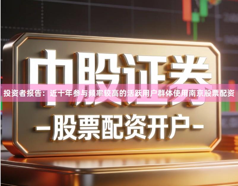 投资者报告:近十年参与频率较高的活跃用户群体使用南京股票配资
