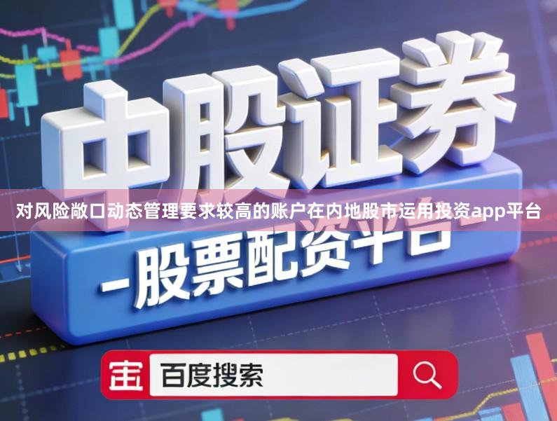 对风险敞口动态管理要求较高的账户在内地股市运用投资app平台