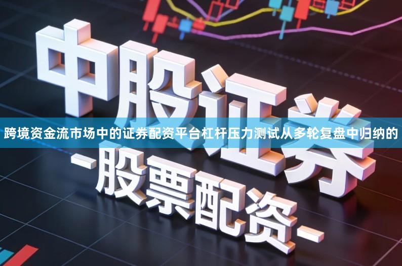 跨境资金流市场中的证券配资平台杠杆压力测试从多轮复盘中归纳的