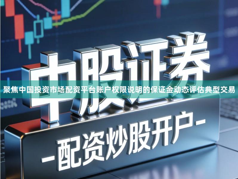 聚焦中国投资市场配资平台账户权限说明的保证金动态评估典型交易
