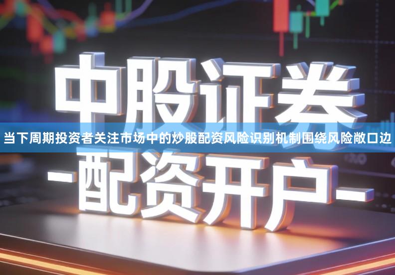 当下周期投资者关注市场中的炒股配资风险识别机制围绕风险敞口边