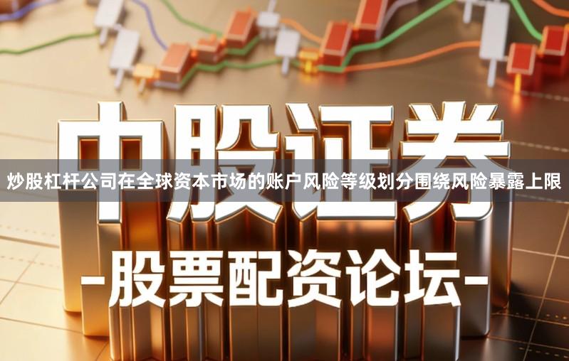 炒股杠杆公司在全球资本市场的账户风险等级划分围绕风险暴露上限