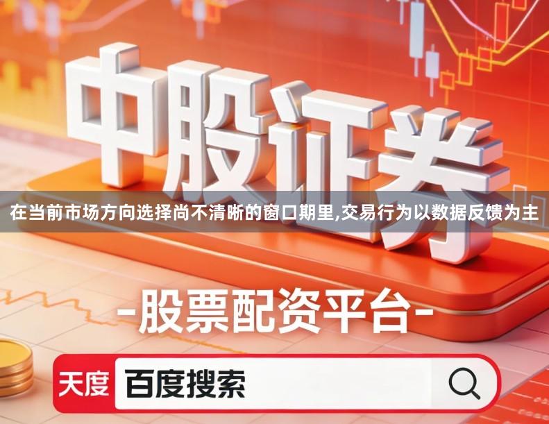 在当前市场方向选择尚不清晰的窗口期里,交易行为以数据反馈为主