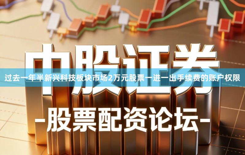 过去一年半新兴科技板块市场2万元股票一进一出手续费的账户权限