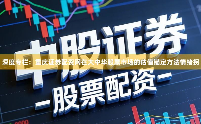 深度专栏：重庆证券配资网在大中华股票市场的估值锚定方法情绪拐